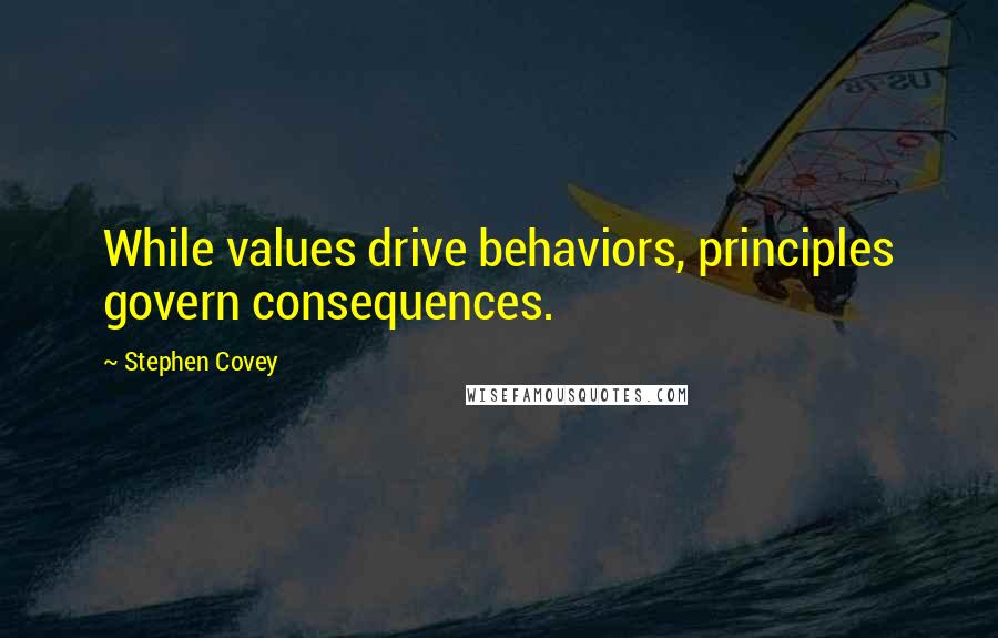 Stephen Covey Quotes: While values drive behaviors, principles govern consequences.