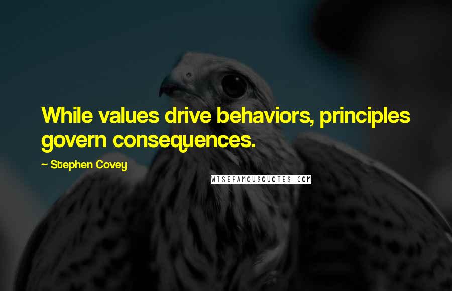 Stephen Covey Quotes: While values drive behaviors, principles govern consequences.