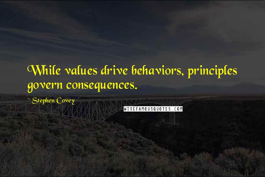 Stephen Covey Quotes: While values drive behaviors, principles govern consequences.