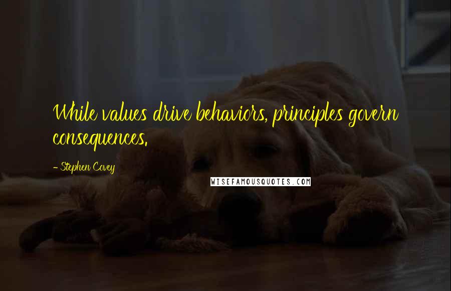 Stephen Covey Quotes: While values drive behaviors, principles govern consequences.