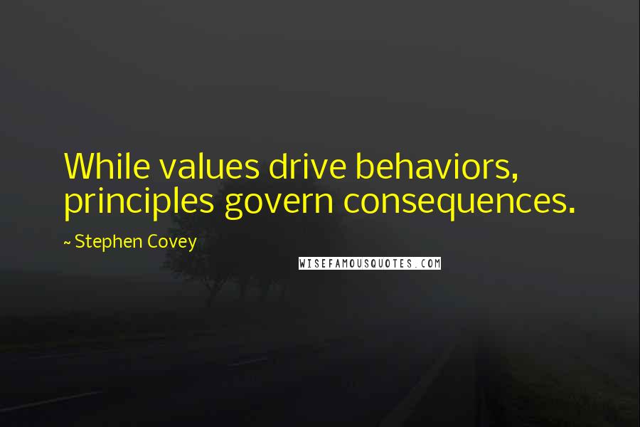 Stephen Covey Quotes: While values drive behaviors, principles govern consequences.