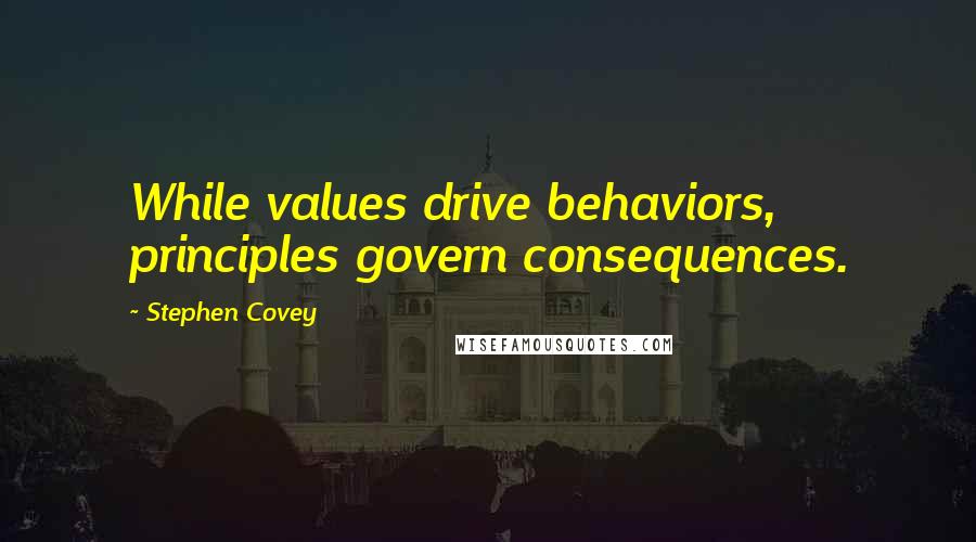 Stephen Covey Quotes: While values drive behaviors, principles govern consequences.