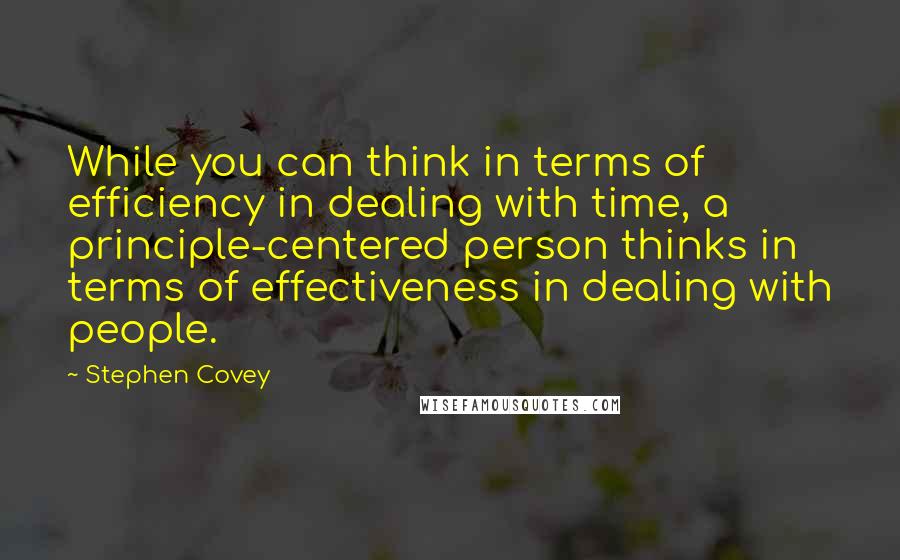 Stephen Covey Quotes: While you can think in terms of efficiency in dealing with time, a principle-centered person thinks in terms of effectiveness in dealing with people.