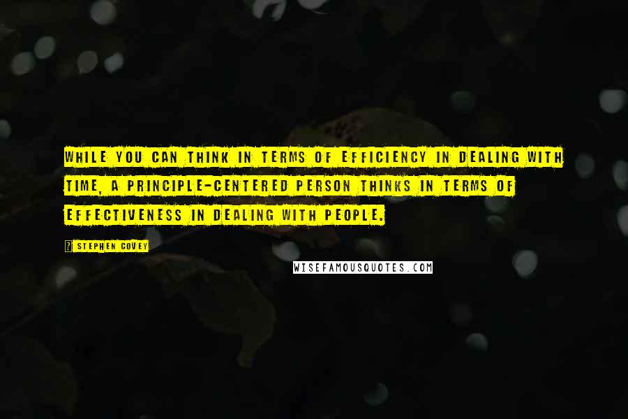 Stephen Covey Quotes: While you can think in terms of efficiency in dealing with time, a principle-centered person thinks in terms of effectiveness in dealing with people.
