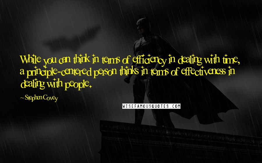 Stephen Covey Quotes: While you can think in terms of efficiency in dealing with time, a principle-centered person thinks in terms of effectiveness in dealing with people.