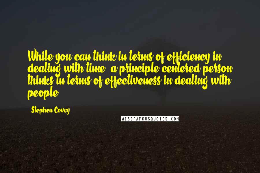 Stephen Covey Quotes: While you can think in terms of efficiency in dealing with time, a principle-centered person thinks in terms of effectiveness in dealing with people.