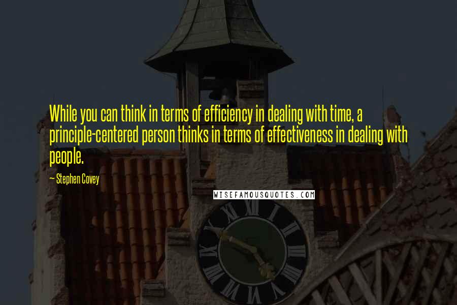 Stephen Covey Quotes: While you can think in terms of efficiency in dealing with time, a principle-centered person thinks in terms of effectiveness in dealing with people.