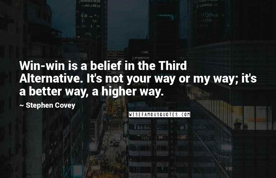 Stephen Covey Quotes: Win-win is a belief in the Third Alternative. It's not your way or my way; it's a better way, a higher way.