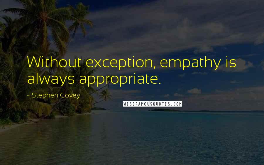 Stephen Covey Quotes: Without exception, empathy is always appropriate.