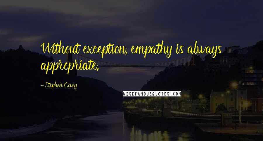 Stephen Covey Quotes: Without exception, empathy is always appropriate.