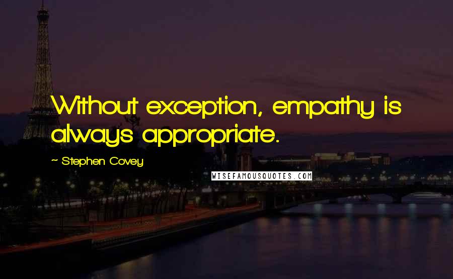 Stephen Covey Quotes: Without exception, empathy is always appropriate.