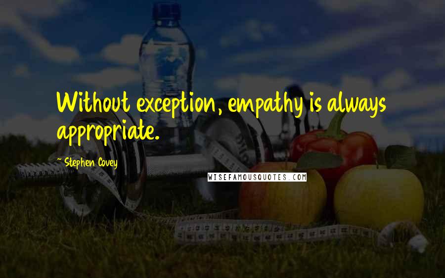 Stephen Covey Quotes: Without exception, empathy is always appropriate.