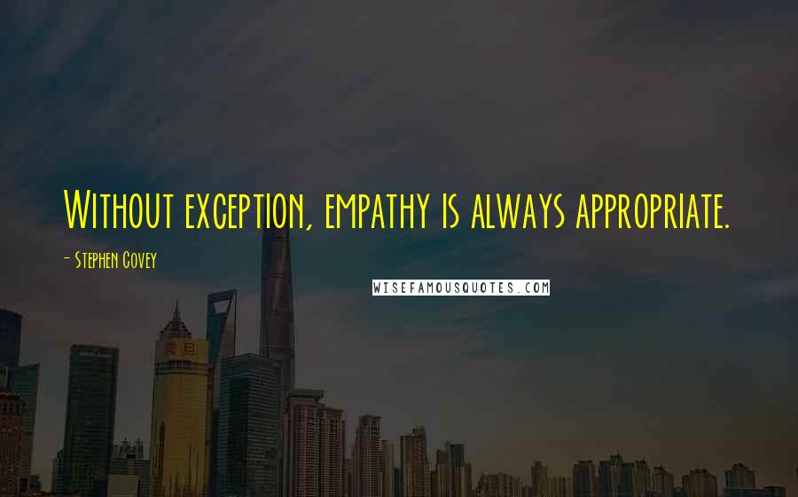 Stephen Covey Quotes: Without exception, empathy is always appropriate.