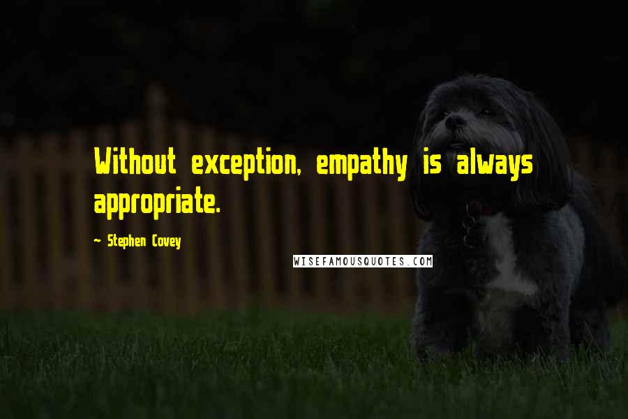 Stephen Covey Quotes: Without exception, empathy is always appropriate.