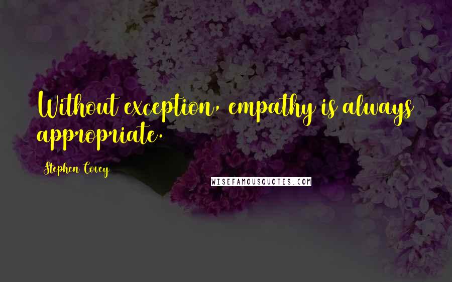 Stephen Covey Quotes: Without exception, empathy is always appropriate.