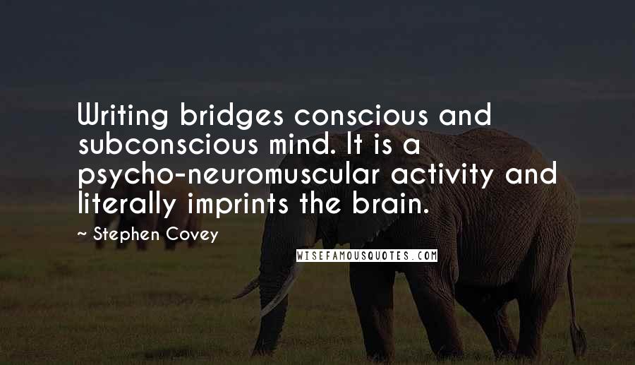 Stephen Covey Quotes: Writing bridges conscious and subconscious mind. It is a psycho-neuromuscular activity and literally imprints the brain.