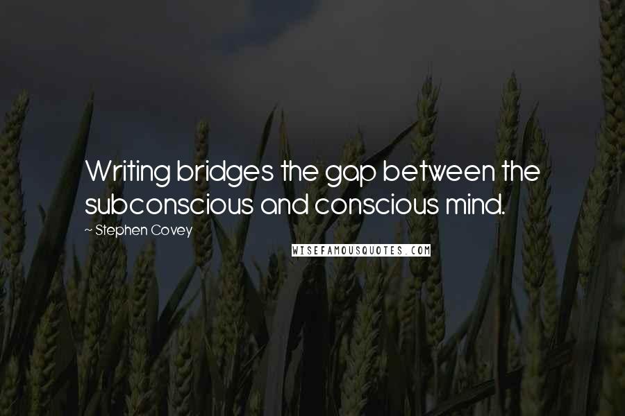 Stephen Covey Quotes: Writing bridges the gap between the subconscious and conscious mind.