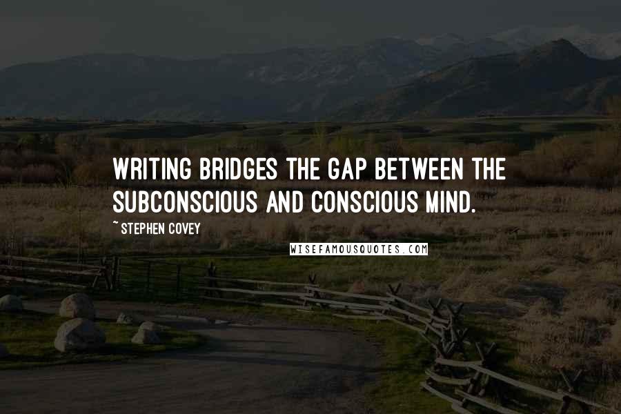 Stephen Covey Quotes: Writing bridges the gap between the subconscious and conscious mind.