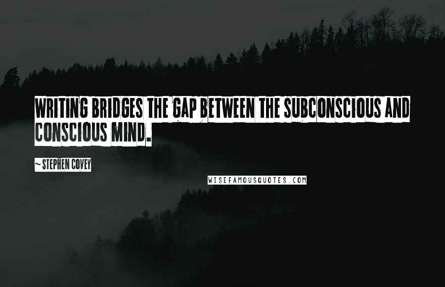 Stephen Covey Quotes: Writing bridges the gap between the subconscious and conscious mind.