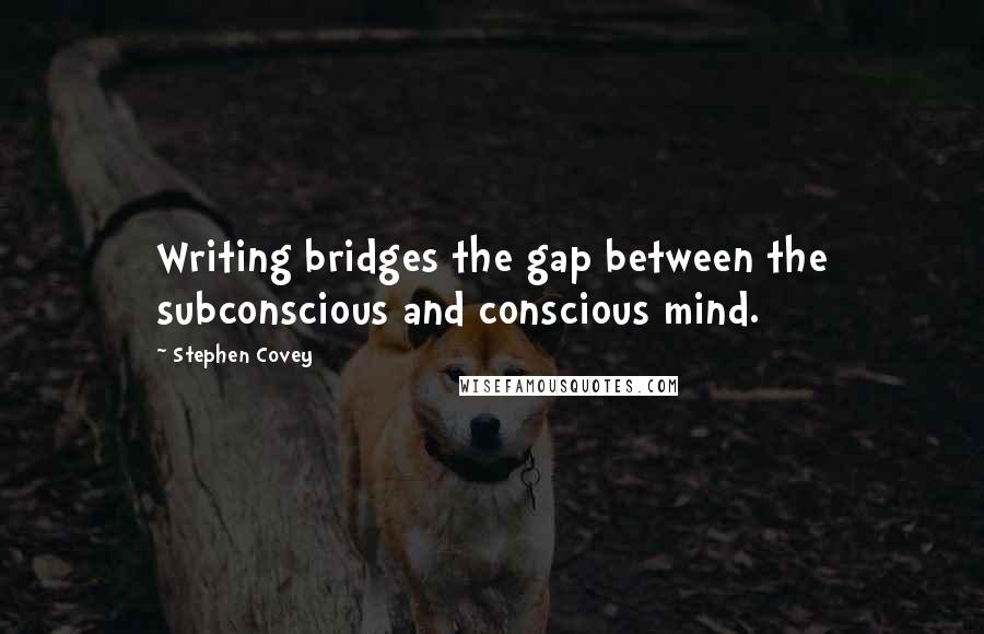 Stephen Covey Quotes: Writing bridges the gap between the subconscious and conscious mind.