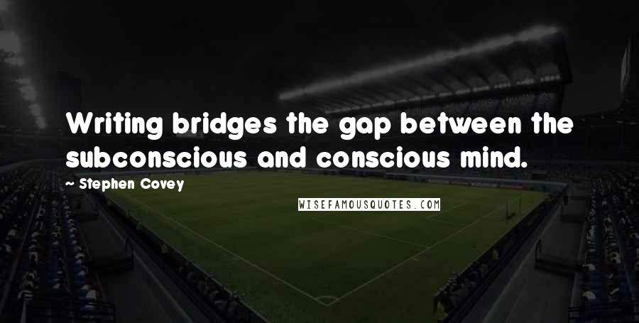 Stephen Covey Quotes: Writing bridges the gap between the subconscious and conscious mind.