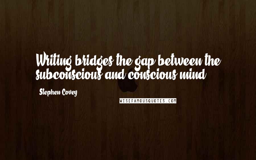 Stephen Covey Quotes: Writing bridges the gap between the subconscious and conscious mind.