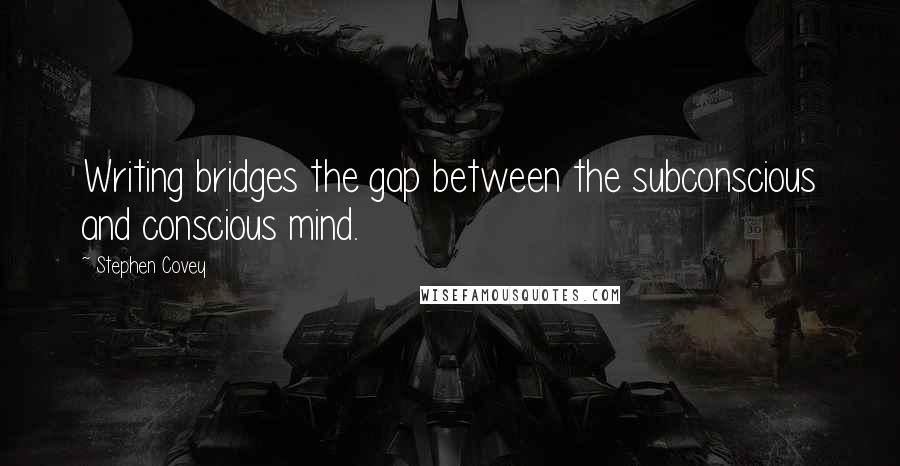 Stephen Covey Quotes: Writing bridges the gap between the subconscious and conscious mind.