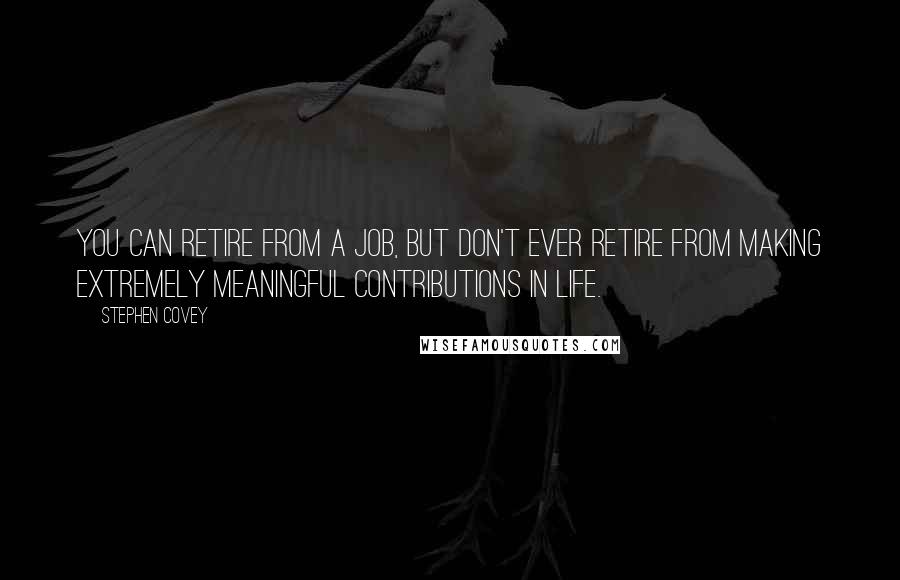 Stephen Covey Quotes: You can retire from a job, but don't ever retire from making extremely meaningful contributions in life.