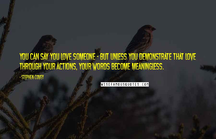 Stephen Covey Quotes: You can say you love someone - but unless you demonstrate that love through your actions, your words become meaningless.