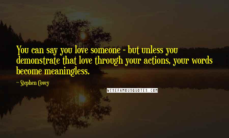 Stephen Covey Quotes: You can say you love someone - but unless you demonstrate that love through your actions, your words become meaningless.