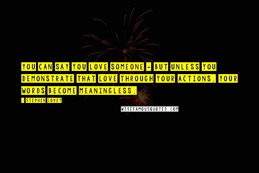 Stephen Covey Quotes: You can say you love someone - but unless you demonstrate that love through your actions, your words become meaningless.