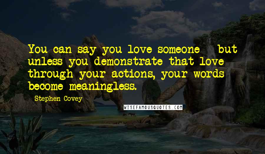 Stephen Covey Quotes: You can say you love someone - but unless you demonstrate that love through your actions, your words become meaningless.