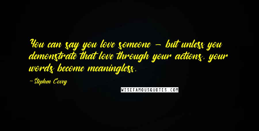 Stephen Covey Quotes: You can say you love someone - but unless you demonstrate that love through your actions, your words become meaningless.