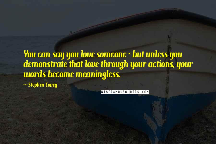 Stephen Covey Quotes: You can say you love someone - but unless you demonstrate that love through your actions, your words become meaningless.