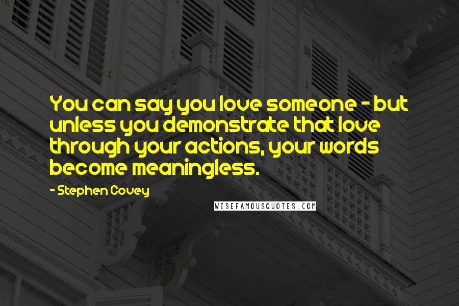 Stephen Covey Quotes: You can say you love someone - but unless you demonstrate that love through your actions, your words become meaningless.