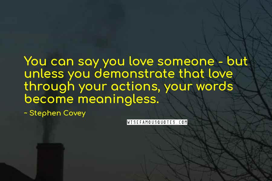 Stephen Covey Quotes: You can say you love someone - but unless you demonstrate that love through your actions, your words become meaningless.