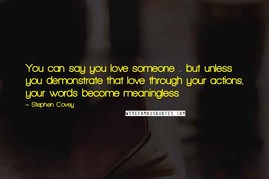 Stephen Covey Quotes: You can say you love someone - but unless you demonstrate that love through your actions, your words become meaningless.