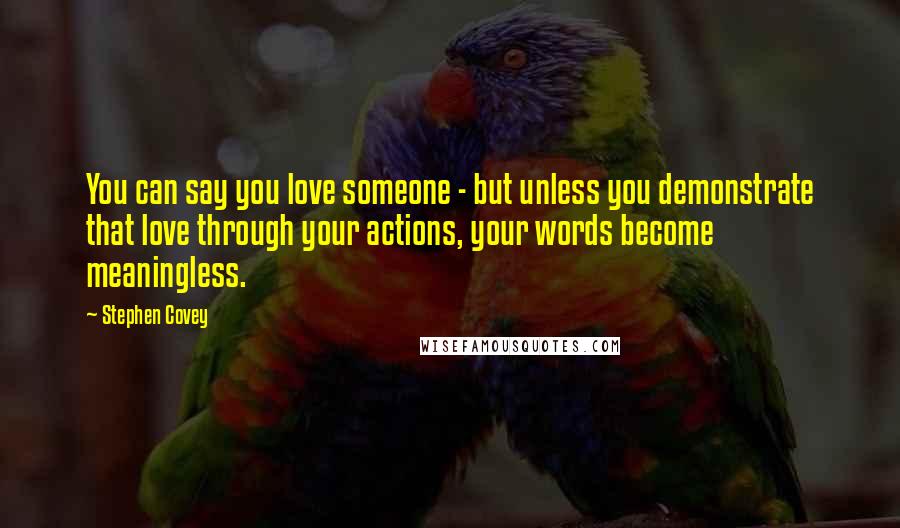 Stephen Covey Quotes: You can say you love someone - but unless you demonstrate that love through your actions, your words become meaningless.