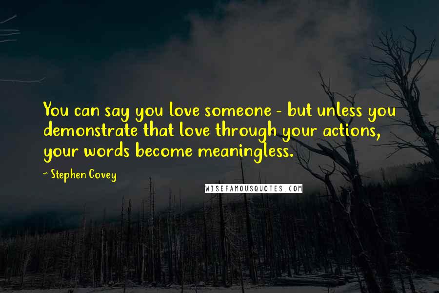 Stephen Covey Quotes: You can say you love someone - but unless you demonstrate that love through your actions, your words become meaningless.