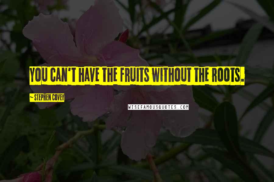 Stephen Covey Quotes: You can't have the fruits without the roots.