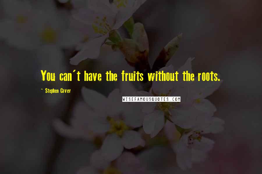 Stephen Covey Quotes: You can't have the fruits without the roots.