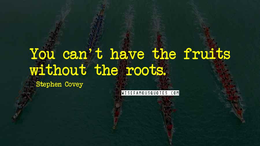 Stephen Covey Quotes: You can't have the fruits without the roots.