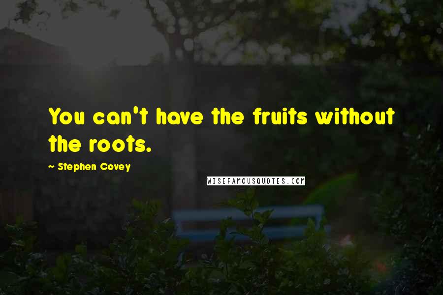 Stephen Covey Quotes: You can't have the fruits without the roots.