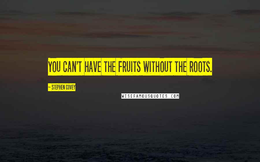 Stephen Covey Quotes: You can't have the fruits without the roots.