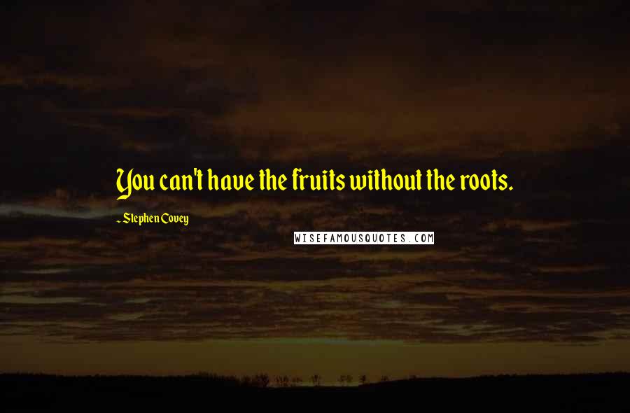 Stephen Covey Quotes: You can't have the fruits without the roots.