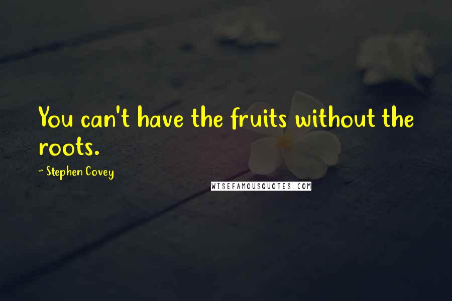 Stephen Covey Quotes: You can't have the fruits without the roots.