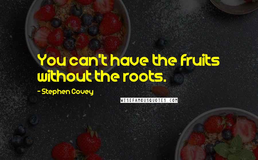 Stephen Covey Quotes: You can't have the fruits without the roots.