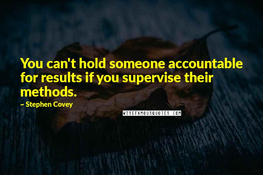 Stephen Covey Quotes: You can't hold someone accountable for results if you supervise their methods.