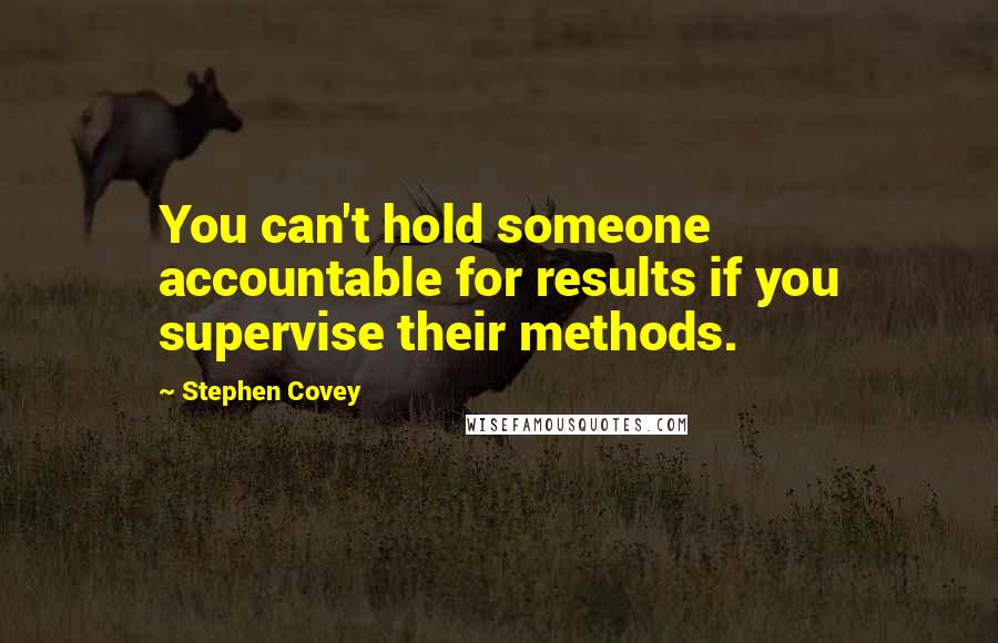 Stephen Covey Quotes: You can't hold someone accountable for results if you supervise their methods.