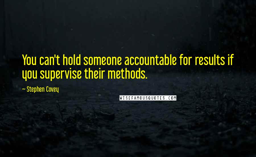 Stephen Covey Quotes: You can't hold someone accountable for results if you supervise their methods.